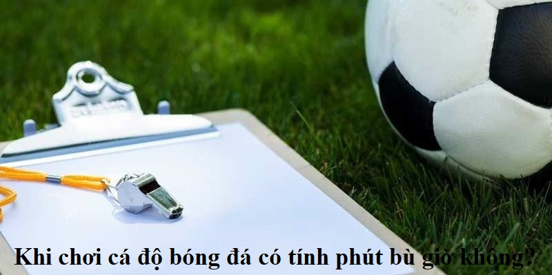 Luật cá cược bóng đá có tính bù giờ không?